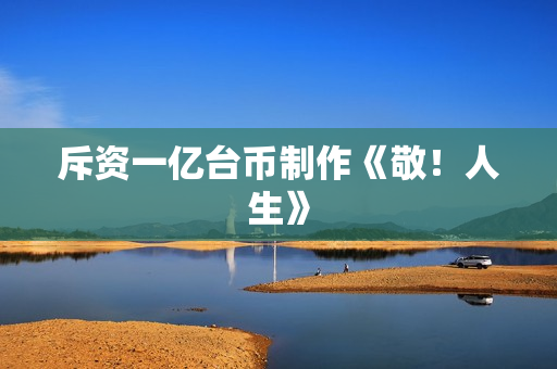 斥资一亿台币制作《敬！人生》