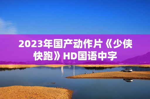 2023年国产动作片《少侠快跑》HD国语中字