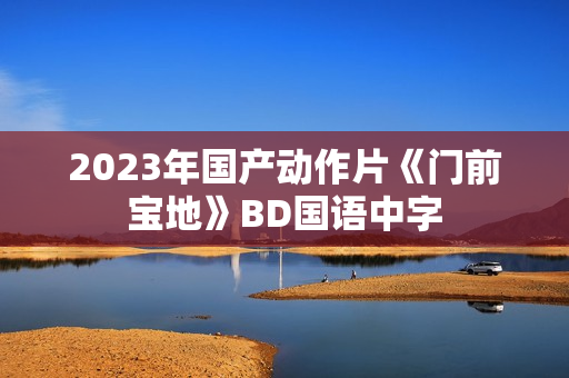 2023年国产动作片《门前宝地》BD国语中字