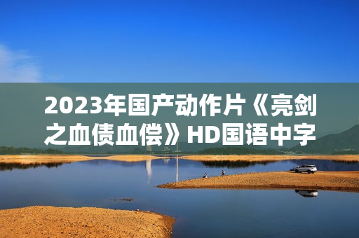 2023年国产动作片《亮剑之血债血偿》HD国语中字