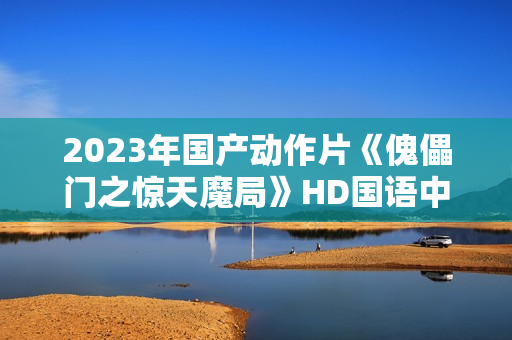 2023年国产动作片《傀儡门之惊天魔局》HD国语中字