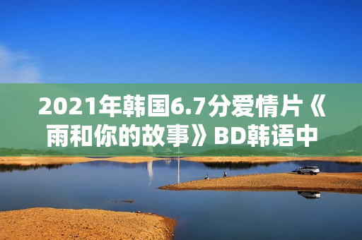 2021年韩国6.7分爱情片《雨和你的故事》BD韩语中字
