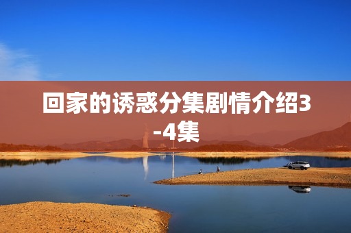 回家的诱惑分集剧情介绍3-4集