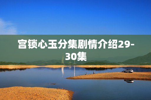 宫锁心玉分集剧情介绍29-30集 宫锁心玉分集剧情介绍29-30集