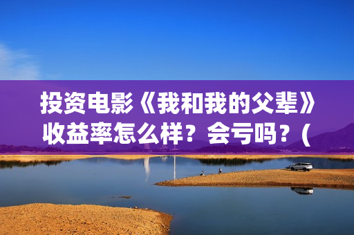 投资电影《我和我的父辈》收益率怎么样？会亏吗？(电影我和我们在一起演员表)