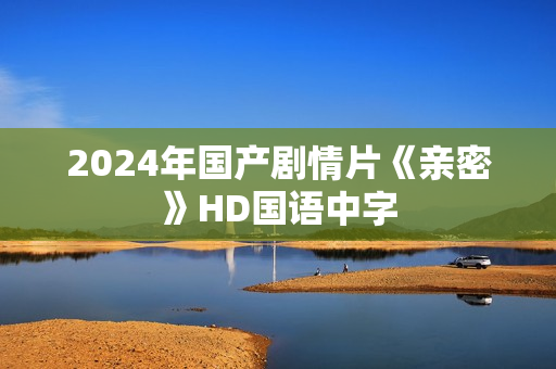 2024年国产剧情片《亲密》HD国语中字