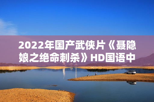 2022年国产武侠片《聂隐娘之绝命刺杀》HD国语中字