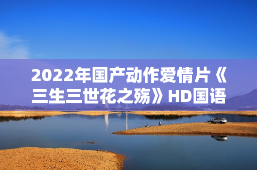 2022年国产动作爱情片《三生三世花之殇》HD国语中字