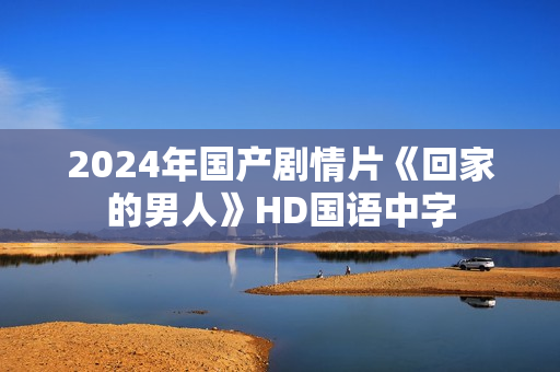 2024年国产剧情片《回家的男人》HD国语中字