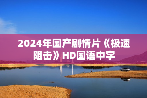 2024年国产剧情片《极速阻击》HD国语中字
