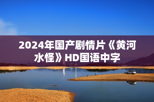 2024年国产剧情片《黄河水怪》HD国语中字