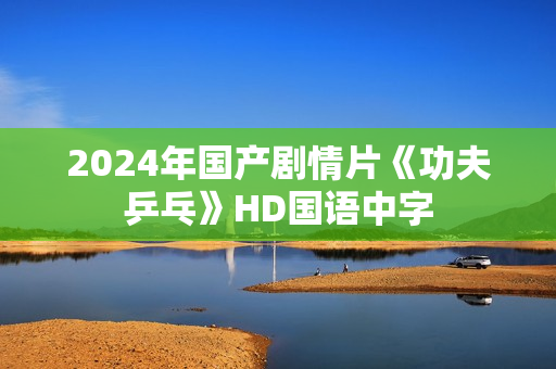 2024年国产剧情片《功夫乒乓》HD国语中字