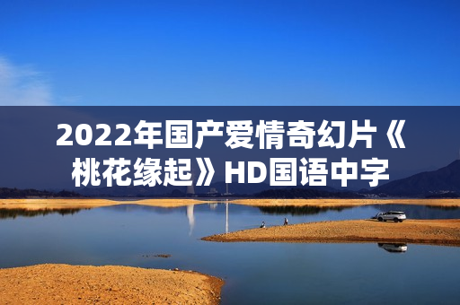 2022年国产爱情奇幻片《桃花缘起》HD国语中字 2022年国产爱情奇幻片《桃花缘起》HD国语中字