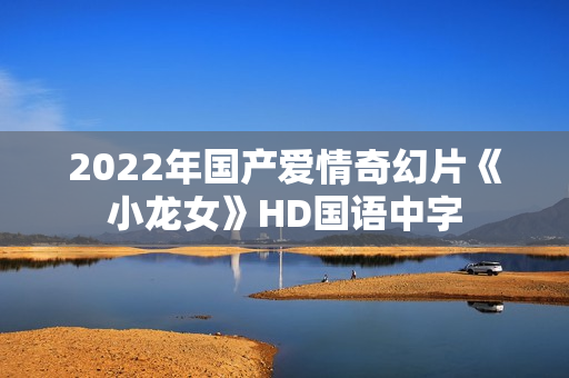 2022年国产爱情奇幻片《小龙女》HD国语中字