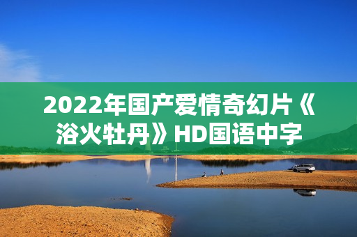 2022年国产爱情奇幻片《浴火牡丹》HD国语中字