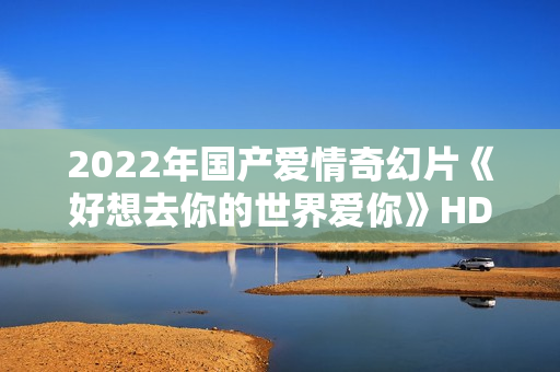 2022年国产爱情奇幻片《好想去你的世界爱你》HD国语中字