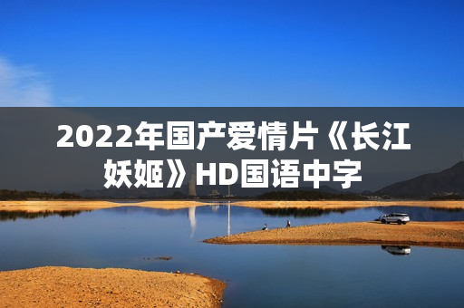 2022年国产爱情片《长江妖姬》HD国语中字 2022年国产爱情片《长江妖姬》HD国语中字