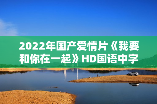 2022年国产爱情片《我要和你在一起》HD国语中字
