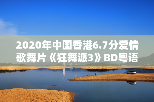 2020年中国香港6.7分爱情歌舞片《狂舞派3》BD粤语中字
