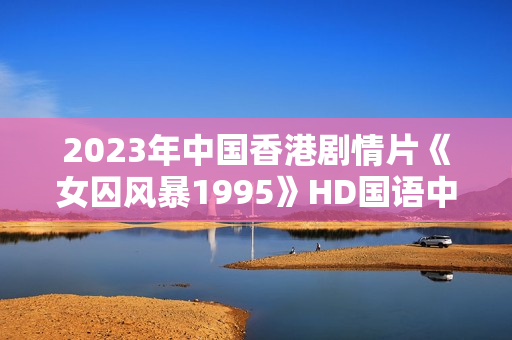 2023年中国香港剧情片《女囚风暴1995》HD国语中字