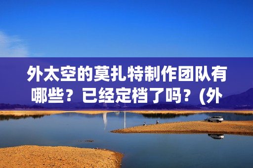 外太空的莫扎特制作团队有哪些？已经定档了吗？(外太空的莫扎特免费完整版)