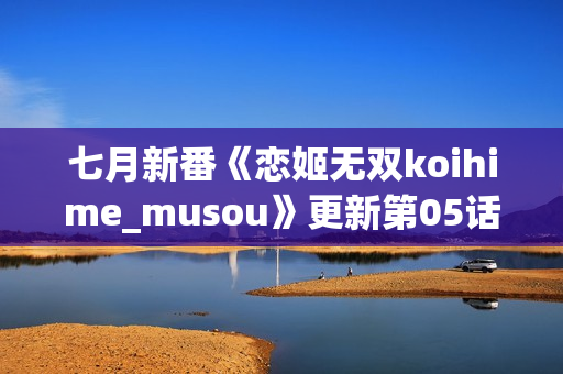 七月新番《恋姬无双koihime_musou》更新第05话