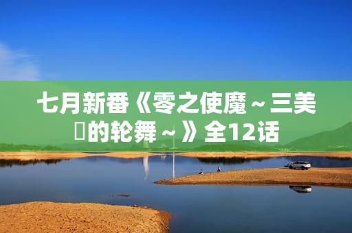 七月新番《零之使魔～三美姫的轮舞～》全12话