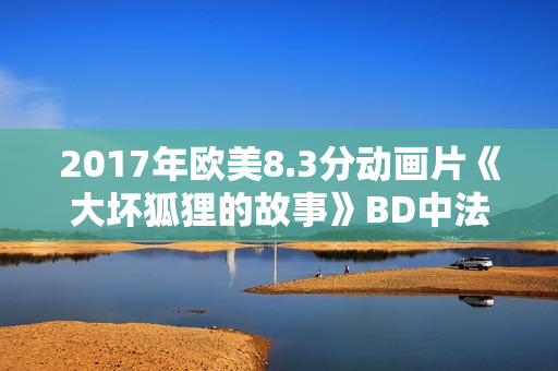 2017年欧美8.3分动画片《大坏狐狸的故事》BD中法双字
