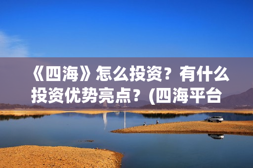 《四海》怎么投资？有什么投资优势亮点？(四海平台教程)