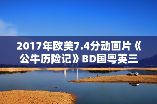 2017年欧美7.4分动画片《公牛历险记》BD国粤英三语中英双字