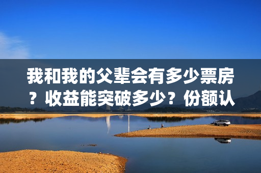 我和我的父辈会有多少票房？收益能突破多少？份额认购流程？(我和我的父辈是不是真的)
