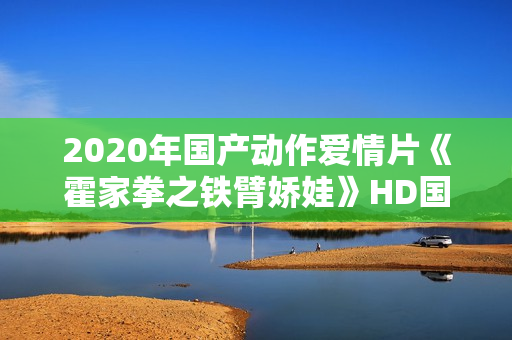 2020年国产动作爱情片《霍家拳之铁臂娇娃》HD国语中字