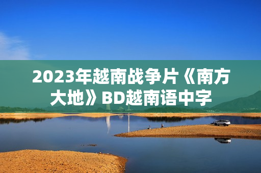 2023年越南战争片《南方大地》BD越南语中字