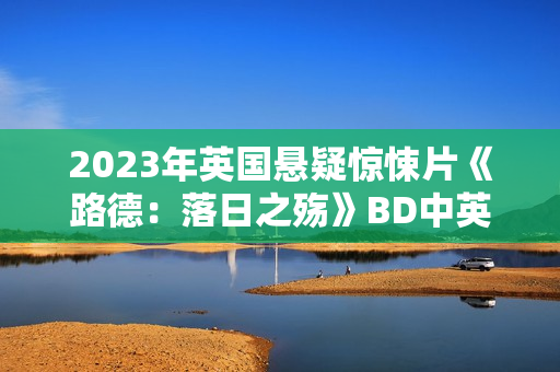 2023年英国悬疑惊悚片《路德：落日之殇》BD中英双字