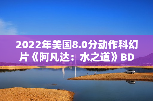 2022年美国8.0分动作科幻片《阿凡达：水之道》BD国英双语双字