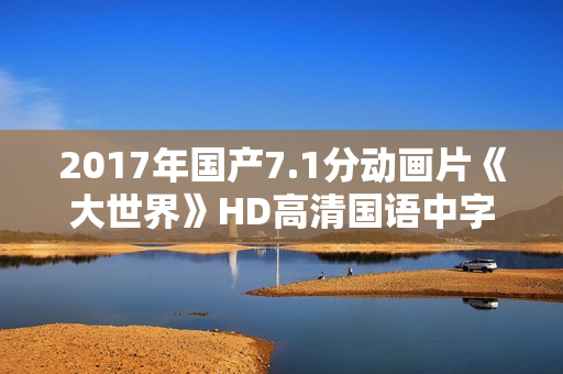 2017年国产7.1分动画片《大世界》HD高清国语中字