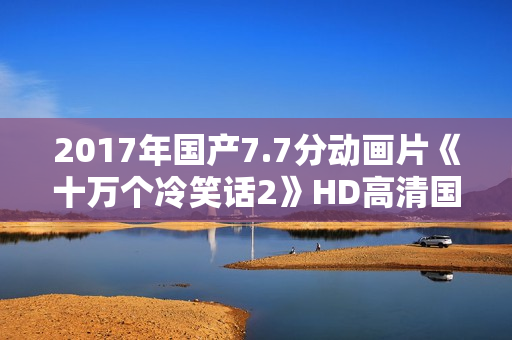 2017年国产7.7分动画片《十万个冷笑话2》HD高清国语中字