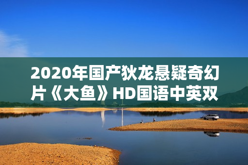 2020年国产狄龙悬疑奇幻片《大鱼》HD国语中英双字
