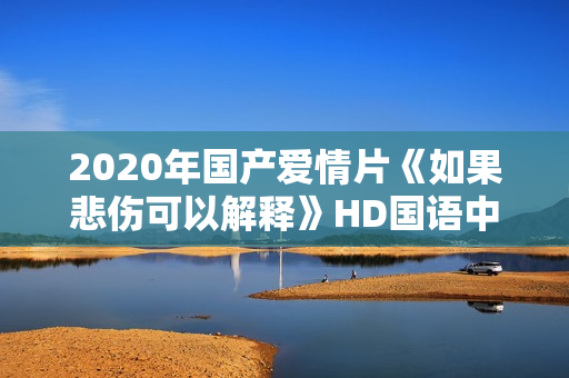 2020年国产爱情片《如果悲伤可以解释》HD国语中字