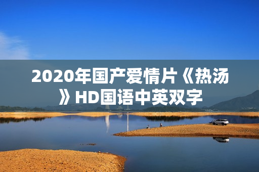 2020年国产爱情片《热汤》HD国语中英双字
