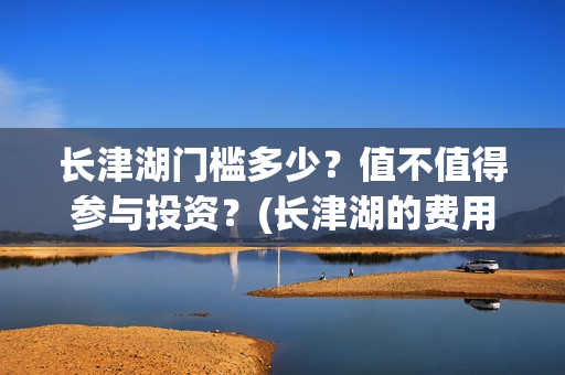 长津湖门槛多少？值不值得参与投资？(长津湖的费用)