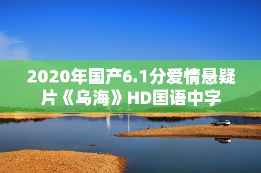 2020年国产6.1分爱情悬疑片《乌海》HD国语中字