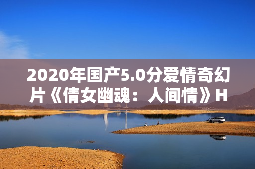 2020年国产5.0分爱情奇幻片《倩女幽魂：人间情》HD国语中英双字