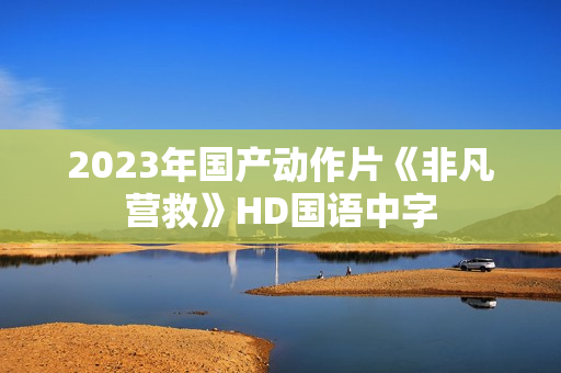 2023年国产动作片《非凡营救》HD国语中字