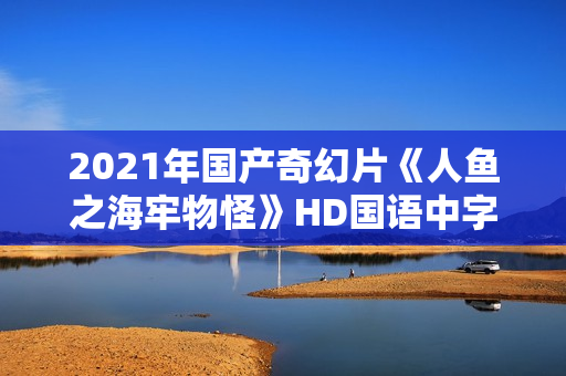 2021年国产奇幻片《人鱼之海牢物怪》HD国语中字