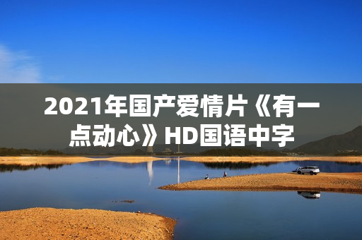 2021年国产爱情片《有一点动心》HD国语中字