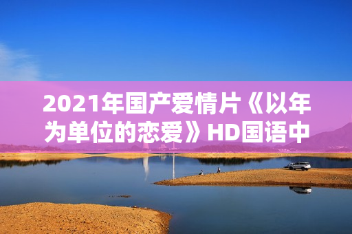 2021年国产爱情片《以年为单位的恋爱》HD国语中字