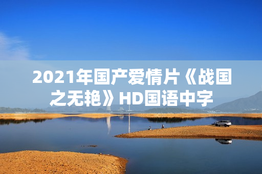 2021年国产爱情片《战国之无艳》HD国语中字