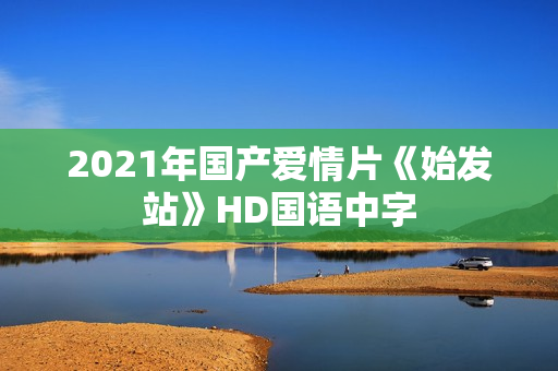 2021年国产爱情片《始发站》HD国语中字