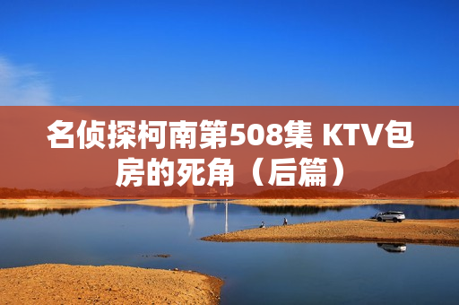 名侦探柯南第508集 KTV包房的死角（后篇）